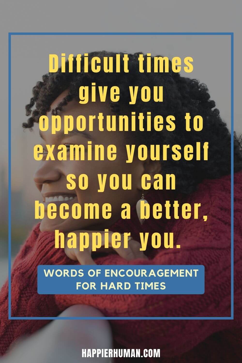 Words of Encouragement for Hard Times - Difficult times give you opportunities to examine yourself so you can become a better, happier you. | spiritual inspirational quotes for difficult times | words of encouragement for her during hard times | letters of encouragement during tough times